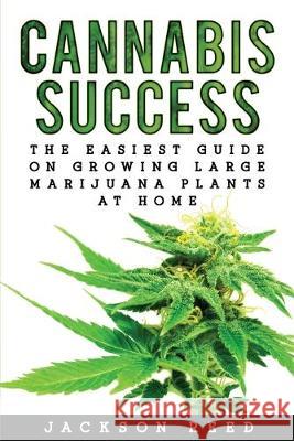 Cannabis Success: The Easiest Guide on Growing Large Marijuana Plants at Home Jackson Reed 9781533572219 Createspace Independent Publishing Platform - książka