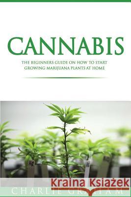 Cannabis: The Beginners Guide on How to Start Growing Marijuana Plants at Home Charlie Graham 9781537705422 Createspace Independent Publishing Platform - książka