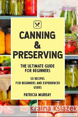 Canning and Preserving: the Ultimate Guide for Beginners (50 easy step-by-step recipes for beginners and experienced users) Murray, Patricia 9781717155825 Createspace Independent Publishing Platform - książka