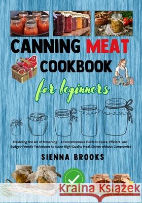 Canning Meat Cookbook for Beginners: Mastering the Art of Preserving - A Comprehensive Guide to Quick, Efficient, and Budget-Friendly Techniques to Sa Sienna Brooks 9781917394048 Sienna Brooks - książka