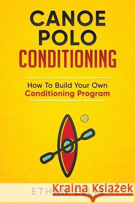 Canoe Polo Conditioning: How To Build Your Own Conditioning Program Ellis, Ethan 9781976365812 Createspace Independent Publishing Platform - książka