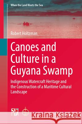 Canoes and Culture in a Guyana Swamp: Indigenous Watercraft Heritage and the Construction of a Maritime Cultural Landscape Robert Holtzman 9783032091086 Springer - książka