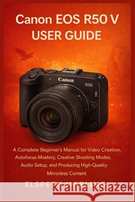 Canon EOS R50 V User Guide: A Complete Beginner's Manual for Video Creation, Autofocus Mastery, Creative Shooting Modes, Audio Setup, and Producing Hi Harling, Elspeth 9798279417117 Independently Published - książka