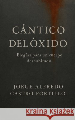 Cántico del Óxido: Elegías Para Un Cuerpo Deshabitado Castro Portillo, Jorge Alfredo 9798274717991 Independently Published - książka