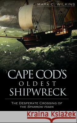 Cape Cod's Oldest Shipwreck: The Desperate Crossing of the Sparrow-Hawk Mark C. Wilkins 9781540234810 History Press Library Editions - książka