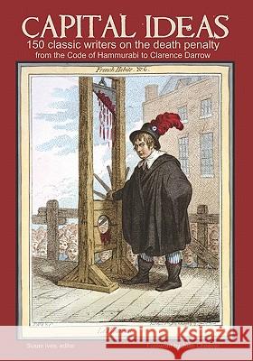 Capital Ideas: 150 Classic Writers on the Death Penalty, from the Code of Hammurabi to Clarence Darrow Susan Ives Joan M. Cheever 9781449511760 Createspace - książka