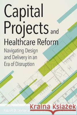 Capital Projects and Healthcare Reform: Navigating Design and Delivery in an Era of Disruption Robert Levine 9781567937169 Health Administration Press - książka
