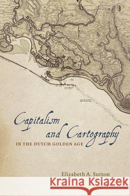 Capitalism and Cartography in the Dutch Golden Age Elizabeth A. Sutton 9780226254784 University of Chicago Press - książka