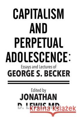 Capitalism and Perpetual Adolescence: Essays and Lectures of George S. Becker: Edited by Jonathan D. Lewis MD George S. Becker 9781514460658 Xlibris Corporation - książka