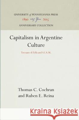 Capitalism in Argentine Culture: Torcuato Di Tella and S.I.A.M. Thomas C. Cochran Ruben E. Reina 9780812210057 University of Pennsylvania Press Anniversary - książka