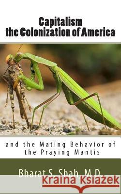 Capitalism, the Colonization of America,: And the Mating Behavior of the Praying Mantis Bharat S. Sha 9781467909105 Createspace - książka