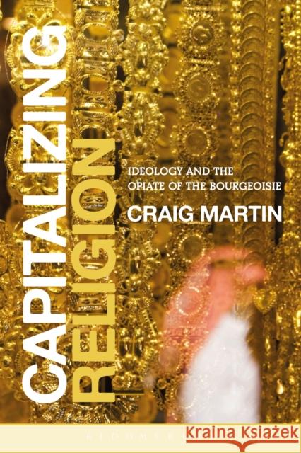 Capitalizing Religion: Ideology and the Opiate of the Bourgeoisie Martin, Craig 9781472521644 Bloomsbury Academic - książka