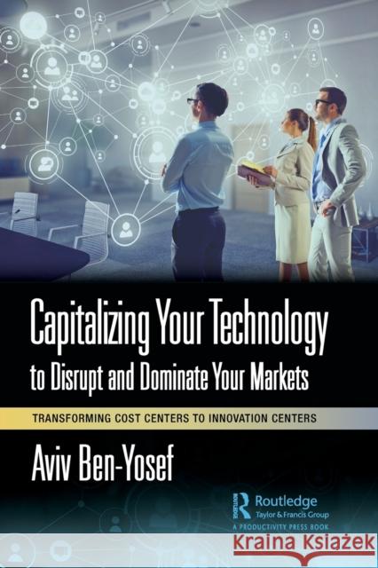 Capitalizing Your Technology to Disrupt and Dominate Your Markets: Transforming Cost Centers to Innovation Centers Aviv Ben-Yosef 9781032415161 Productivity Press - książka