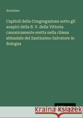 Capitoli della Congregazione sotto gli auspici della B. V. della Vittoria canonicamente eretta nella chiesa abbaziale del Santissimo Salvatore in Bolo Anonimo 9783563211328 Antigonos Verlag - książka