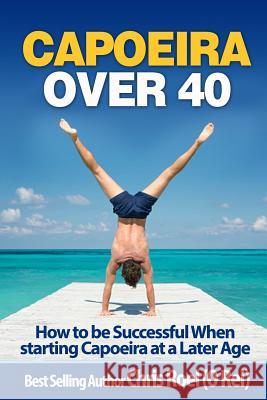 Capoeira Over 40: How to Be Successful When Starting Capoeira at a Later Age Chris Roel 9781974638789 Createspace Independent Publishing Platform - książka