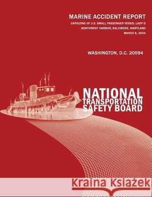 Capsizing of U.S. Small Passenger Vessel Lady D, Northwest Harbor, Baltimore, Maryland-March 6, 2004: Marine Accident Report NTSB/MAR-06/01 National Transportation Safety Board 9781496063564 Createspace - książka