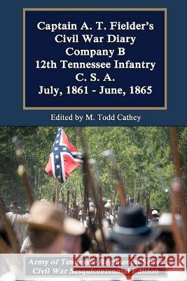 Captain A. T. Fielder's Civil War Diary: Company B 12th Tennessee Infantry C.S.A. July, 1861 - June, 1865 A. T. Fielder M. Todd Cathey 9781478227038 Createspace Independent Publishing Platform - książka