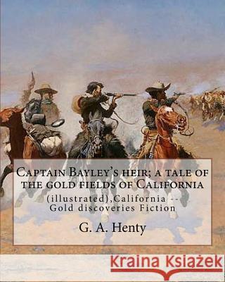 Captain Bayley's heir; a tale of the gold fields of California, By G. A. Henty: (illustrated), California -- Gold discoveries Fiction Henty, G. a. 9781537065823 Createspace Independent Publishing Platform - książka