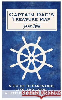 Captain Dad's Treasure Map: A Guide to Parenting, Life, and Love, a Little Outside the Box! Jason Hall 9781519261960 Createspace Independent Publishing Platform - książka