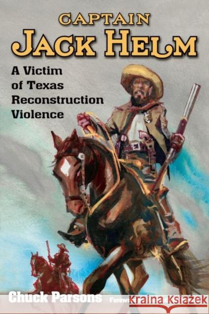 Captain Jack Helm: A Victim of Texas Reconstruction Violence Chuck Parsons Kenneth Wayne Howell 9781574417180 University of North Texas Press - książka