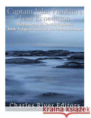 Captain John Franklin's Lost Expedition: The History of the British Explorer's Arctic Voyage in Search of the Northwest Passage Charles River Editors 9781542467049 Createspace Independent Publishing Platform - książka