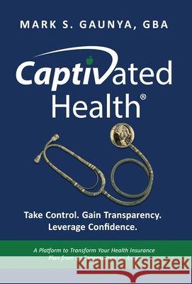 Captivated Health: Take Control. Gain Transparency. Leverage Confidence. Mark S. Gaunya 9781636805382 Ethos Collective - książka