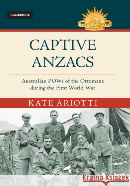 Captive Anzacs: Australian POWs of the Ottomans During the First World War Kate Ariotti 9781107198647 Cambridge University Press - książka