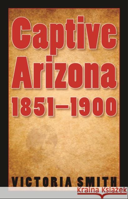 Captive Arizona, 1851-1900 Victoria Smith 9780803210905 University of Nebraska Press - książka