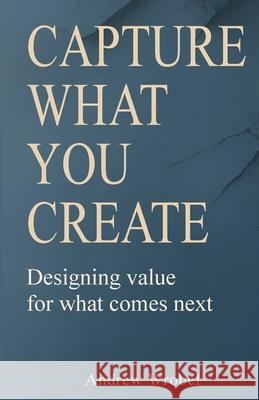 Capture What You Create: Designing Value for Wjat Comes Next Andrew Wrobel 9781068477843 Reinvantage - książka