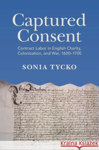 Captured Consent: Contract Labor in English Charity, Colonization, and War, 1600–1700 Sonia (University of Edinburgh) Tycko 9781009581899 Cambridge University Press - książka