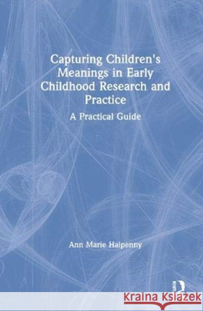 Capturing Children's Meanings in Early Childhood Research and Practice: A Practical Guide Ann Marie Halpenny 9780815350033 Routledge - książka