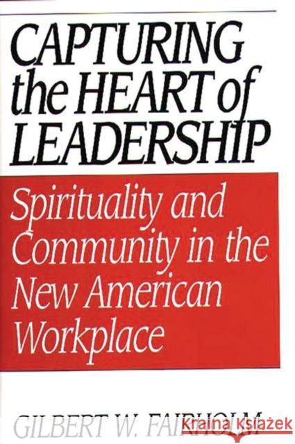 Capturing the Heart of Leadership: Spirituality and Community in the New American Workplace Fairholm, Gilbert W. 9780275957438 Praeger Publishers - książka