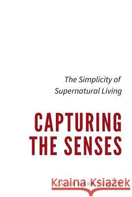 Capturing the Senses: The Simplicity of Supernatural Living Caleb Mark Turner 9781983140396 Independently Published - książka