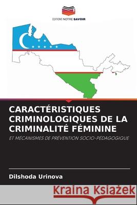 CARACTÉRISTIQUES CRIMINOLOGIQUES DE LA CRIMINALITÉ FÉMININE Urinova, Dilshoda 9786208489205 Editions Notre Savoir - książka