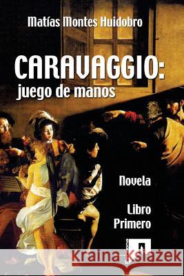 Caravaggio: juego de manos: Novela. Libro primero Montes Huidobro, Matias 9781973882060 Createspace Independent Publishing Platform - książka