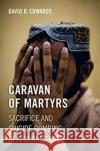 Caravan of Martyrs: Sacrifice and Suicide Bombing in Afghanistan David B. Edwards 9780520303461 University of California Press
