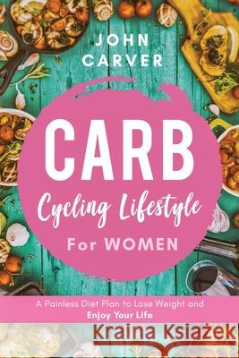 Carb Cycling Lifestyle for Women: A Painless Diet Plan to Lose Weight and Enjoy Your Life John Carver 9781734697520 Felix Stella LLC - książka