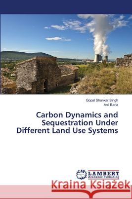 Carbon Dynamics and Sequestration Under Different Land Use Systems Singh Gopal Shankar                      Barla Anil 9783659498367 LAP Lambert Academic Publishing - książka