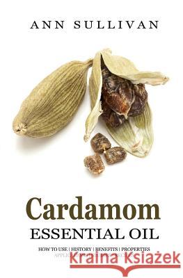 Cardamom Essential Oil: Benefits, Properties, Applications, Studies & Recipes Ann Sullivan 9781545429532 Createspace Independent Publishing Platform - książka