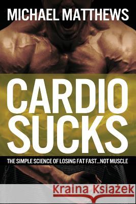 Cardio Sucks: The Simple Science of Losing Fat Fast...Not Muscle Michael Matthews 9781478298199 Createspace - książka