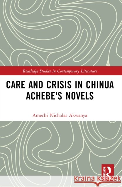Care and Crisis in Chinua Achebe's Novels Amechi Nicholas Akwanya 9781032748337 Routledge - książka