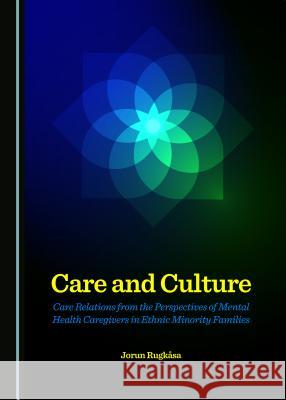 Care and Culture: Care Relations from the Perspectives of Mental Health Caregivers in Ethnic Minority Families Jorun Rugkåsa 9781443878067 Cambridge Scholars Publishing (RJ) - książka