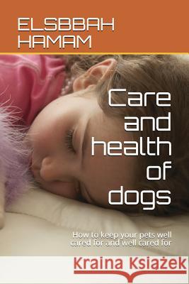 Care and health of dogs: How to keep your pets well cared for and well cared for Elsbbah Hamam 9781983365171 Independently Published - książka