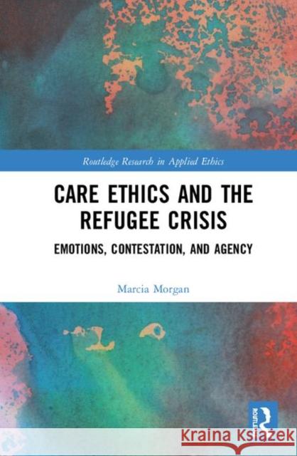 Care Ethics and the Refugee Crisis: Emotions, Contestation, and Agency Marcia Morgan (Muhlenberg College, USA)   9780367435653 Routledge - książka