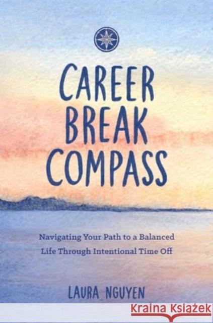 Career Break Compass: Navigating Your Path to a Balanced Life Through Intentional Time Off Laura Nguyen 9781685557324 The Collective Book Studio - książka