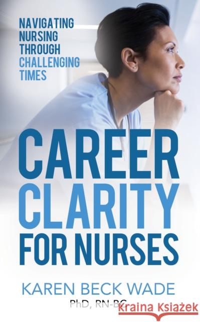 Career Clarity for Nurses: Navigating Nursing Through Challenging Times Karen Beck Wade 9781631951817 Morgan James Publishing - książka