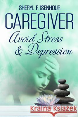 Caregiver Avoid Stress & Depression Sheryl F. Isenhour 9781986828475 Createspace Independent Publishing Platform - książka