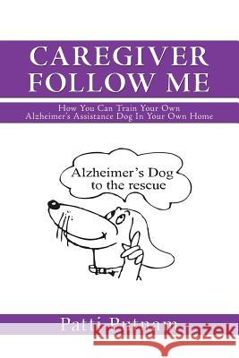 Caregiver Follow Me: How You Can Train Your Own Alzheimer's Assistance Dog in Your Own Home Putnam, Patti 9781477262252 Authorhouse - książka