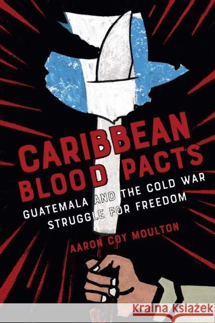 Caribbean Blood Pacts: Guatemala and the Cold War Struggle for Freedom Aaron Coy Moulton 9781501784804 Cornell University Press - książka