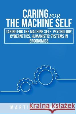 Caring for the Machine Self: Psychology, Cybernetics, Humanistic Systems in Ergonomics Mark A. Martinez 9781805240259 Cerebrate - książka